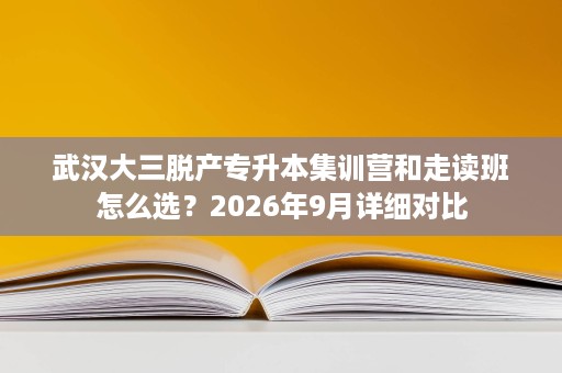 武汉大三脱产专升本集训营和走读班怎么选？2026年9月详细对比