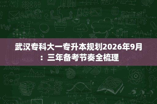 武汉专科大一专升本规划2026年9月:三年备考节奏全梳理 武汉专科大一专升本规划2026年9月:三年备考节奏全梳理