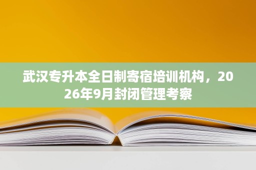 武汉专升本全日制寄宿培训机构,2026年9月封闭管理考察 武汉专升本全日制寄宿培训机构,2026年9月封闭管理考察
