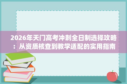2026年天门高考冲刺全日制选择攻略:从资质核查到教学适配的实用指南 2026年天门高考冲刺全日制选择攻略:从资质核查到教学适配的实用指南