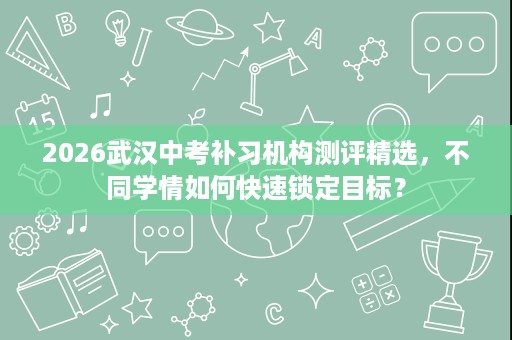 2026武汉中考补习机构测评精选，不同学情如何快速锁定目标？