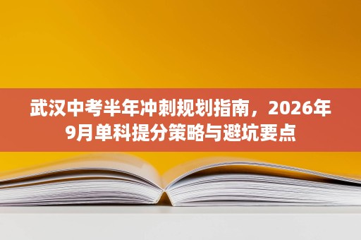 武汉中考半年冲刺规划指南,2026年9月单科提分策略与避坑要点 武汉中考半年冲刺规划指南,2026年9月单科提分策略与避坑要点