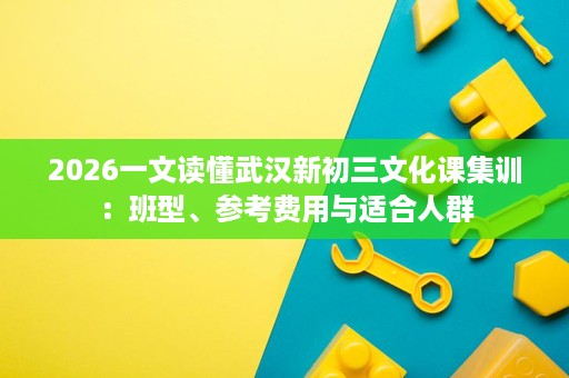 2026一文读懂武汉新初三文化课集训:班型、参考费用与适合人群 2026一文读懂武汉新初三文化课集训:班型、参考费用与适合人群