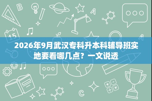 2026年9月武汉专科升本科辅导班实地要看哪几点?一文说透 2026年9月武汉专科升本科辅导班实地要看哪几点?一文说透