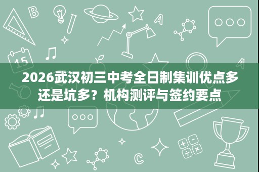 2026武汉初三中考全日制集训优点多还是坑多？机构测评与签约要点