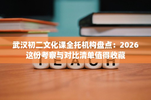 武汉初二文化课全托机构盘点:2026这份考察与对比清单值得收藏 武汉初二文化课全托机构盘点:2026这份考察与对比清单值得收藏