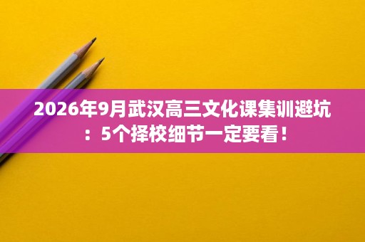 2026年9月武汉高三文化课集训避坑:5个择校细节一定要看! 2026年9月武汉高三文化课集训避坑:5个择校细节一定要看!