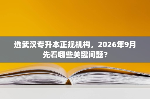 选武汉专升本正规机构,2026年9月先看哪些关键问题? 选武汉专升本正规机构,2026年9月先看哪些关键问题?