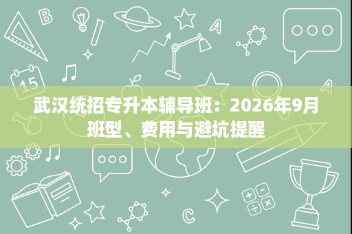 武汉统招专升本辅导班:2026年9月班型、费用与避坑提醒 武汉统招专升本辅导班:2026年9月班型、费用与避坑提醒