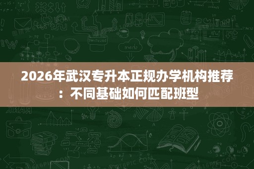 2026年武汉专升本正规办学机构推荐:不同基础如何匹配班型 2026年武汉专升本正规办学机构推荐:不同基础如何匹配班型