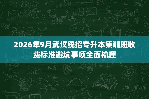 2026年9月武汉统招专升本集训班收费标准避坑事项全面梳理 2026年9月武汉统招专升本集训班收费标准避坑事项全面梳理