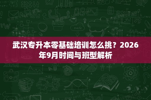 武汉专升本零基础培训怎么挑？2026年9月时间与班型解析