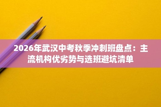 2026年武汉中考秋季冲刺班盘点：主流机构优劣势与选班避坑清单