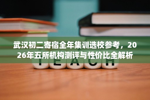 武汉初二寄宿全年集训选校参考，2026年五所机构测评与性价比全解析