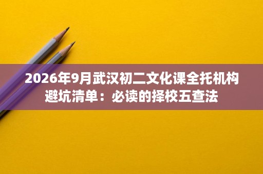 2026年9月武汉初二文化课全托机构避坑清单：必读的择校五查法