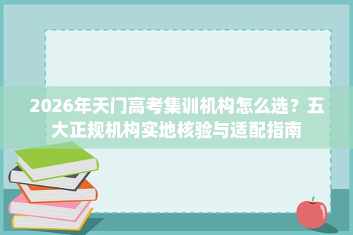 2026年天门高考集训机构怎么选?五大正规机构实地核验与适配指南 2026年天门高考集训机构怎么选?五大正规机构实地核验与适配指南