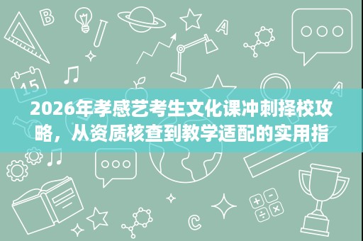 2026年孝感艺考生文化课冲刺择校攻略,从资质核查到教学适配的实用指南 2026年孝感艺考生文化课冲刺择校攻略,从资质核查到教学适配的实用指南