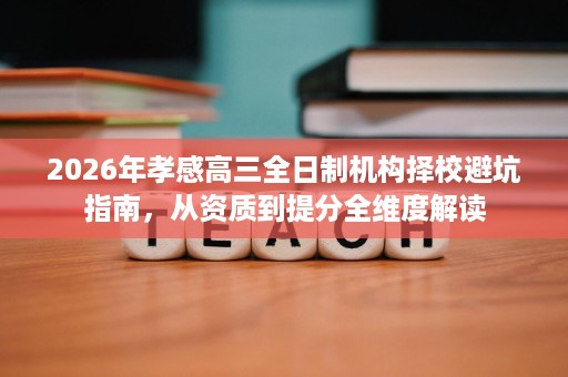 2026年孝感高三全日制机构择校避坑指南，从资质到提分全维度解读
