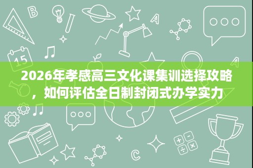 2026年孝感高三文化课集训选择攻略,如何评估全日制封闭式办学实力 2026年孝感高三文化课集训选择攻略,如何评估全日制封闭式办学实力