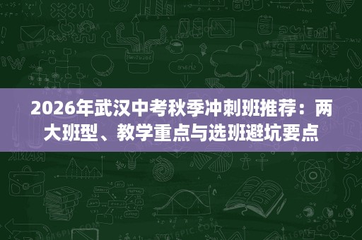 2026年武汉中考秋季冲刺班推荐：两大班型、教学重点与选班避坑要点