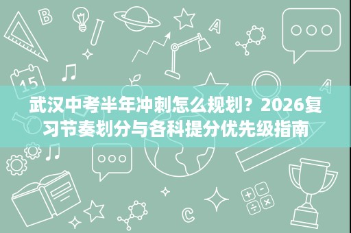 武汉中考半年冲刺怎么规划?2026复习节奏划分与各科提分优先级指南 武汉中考半年冲刺怎么规划?2026复习节奏划分与各科提分优先级指南