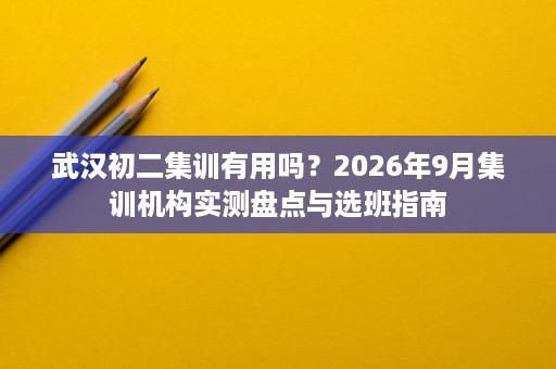 武汉初二集训有用吗？2026年9月集训机构实测盘点与选班指南