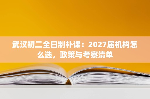 武汉初二全日制补课：2027届机构怎么选，政策与考察清单