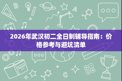 2026年武汉初二全日制辅导指南：价格参考与避坑清单