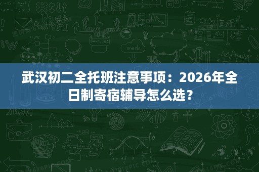 武汉初二全托班注意事项：2026年全日制寄宿辅导怎么选？
