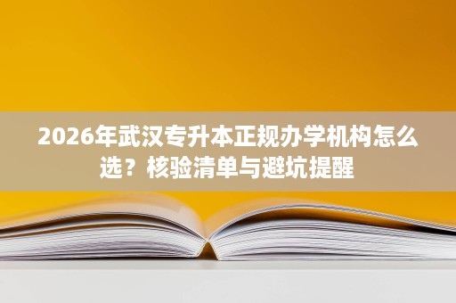 2026年武汉专升本正规办学机构怎么选?核验清单与避坑提醒 2026年武汉专升本正规办学机构怎么选?核验清单与避坑提醒