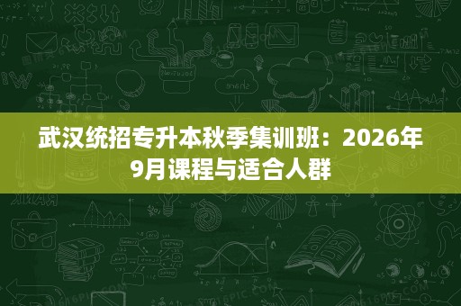 武汉统招专升本秋季集训班:2026年9月课程与适合人群 武汉统招专升本秋季集训班:2026年9月课程与适合人群