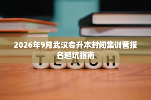 2026年9月武汉专升本封闭集训营报名避坑指南 2026年9月武汉专升本封闭集训营报名避坑指南