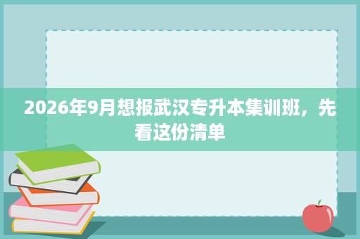 2026年9月想报武汉专升本集训班,先看这份清单 2026年9月想报武汉专升本集训班,先看这份清单