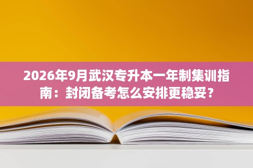 2026年9月武汉专升本一年制集训指南：封闭备考怎么安排更稳妥？