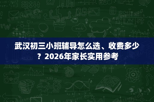 武汉初三小班辅导怎么选、收费多少?2026年家长实用参考 武汉初三小班辅导怎么选、收费多少?2026年家长实用参考