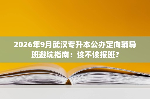 2026年9月武汉专升本公办定向辅导班避坑指南:该不该报班? 2026年9月武汉专升本公办定向辅导班避坑指南:该不该报班?