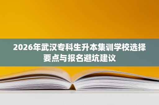 2026年武汉专科生升本集训学校选择要点与报名避坑建议 2026年武汉专科生升本集训学校选择要点与报名避坑建议