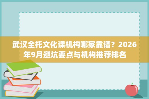 武汉全托文化课机构哪家靠谱？2026年9月避坑要点与机构推荐排名