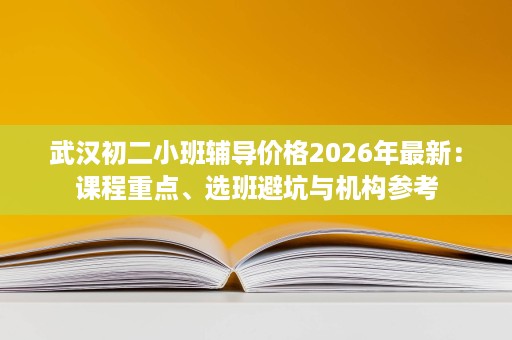 武汉初二小班辅导价格2026年最新：课程重点、选班避坑与机构参考