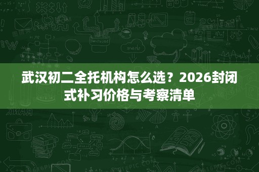 武汉初二全托机构怎么选？2026封闭式补习价格与考察清单