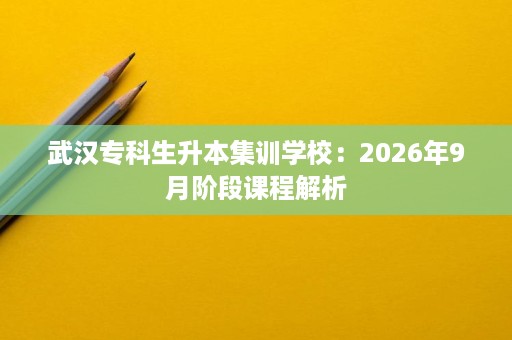 武汉专科生升本集训学校:2026年9月阶段课程解析 武汉专科生升本集训学校:2026年9月阶段课程解析
