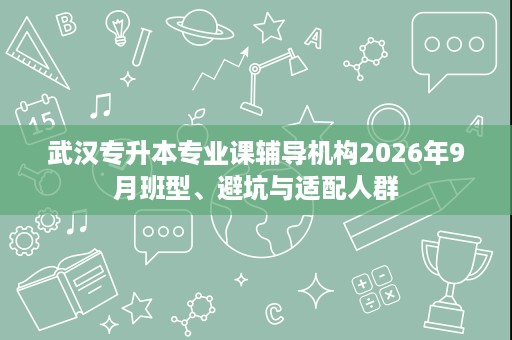 武汉专升本专业课辅导机构2026年9月班型、避坑与适配人群