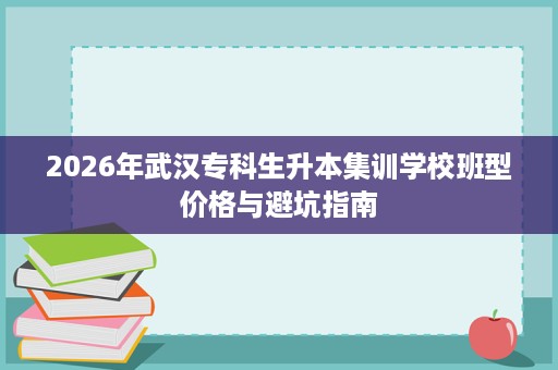 2026年武汉专科生升本集训学校班型价格与避坑指南 2026年武汉专科生升本集训学校班型价格与避坑指南