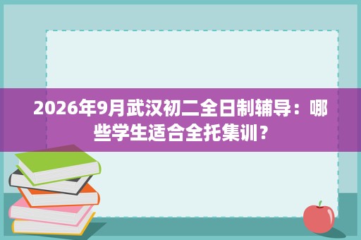 2026年9月武汉初二全日制辅导：哪些学生适合全托集训？