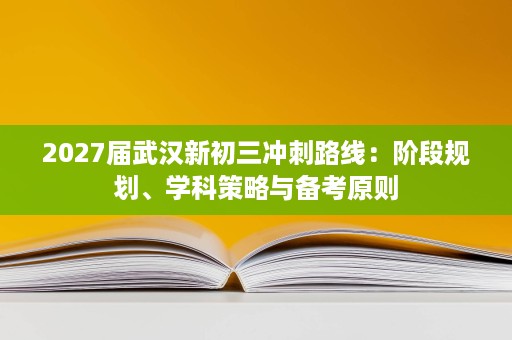 2027届武汉新初三冲刺路线：阶段规划、学科策略与备考原则