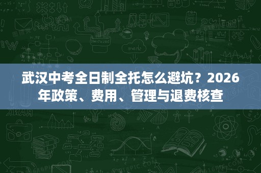 武汉中考全日制全托怎么避坑？2026年政策、费用、管理与退费核查
