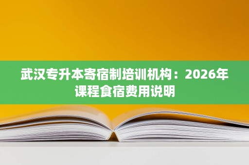 武汉专升本寄宿制培训机构:2026年课程食宿费用说明 武汉专升本寄宿制培训机构:2026年课程食宿费用说明