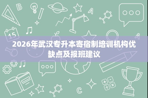 2026年武汉专升本寄宿制培训机构优缺点及报班建议