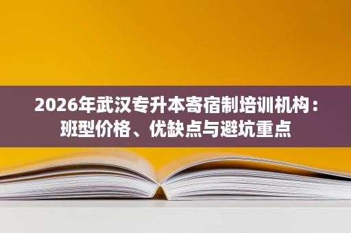 2026年武汉专升本寄宿制培训机构:班型价格、优缺点与避坑重点 2026年武汉专升本寄宿制培训机构:班型价格、优缺点与避坑重点