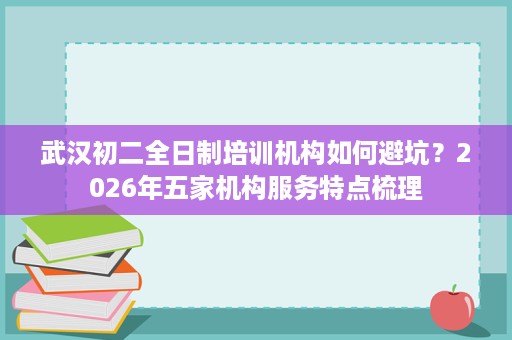 武汉初二全日制培训机构如何避坑？2026年五家机构服务特点梳理